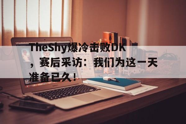 华体会电脑版登录口-TheShy爆冷击败DK，赛后采访：我们为这一天准备已久！