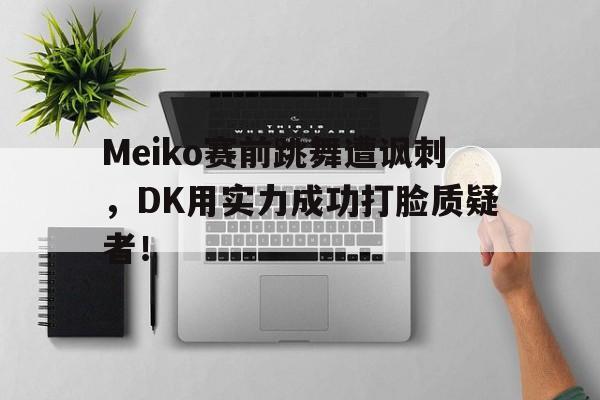 畅玩电子游戏-Meiko赛前跳舞遭讽刺，DK用实力成功打脸质疑者！
