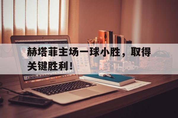 赫塔菲主场一球小胜，取得关键胜利！