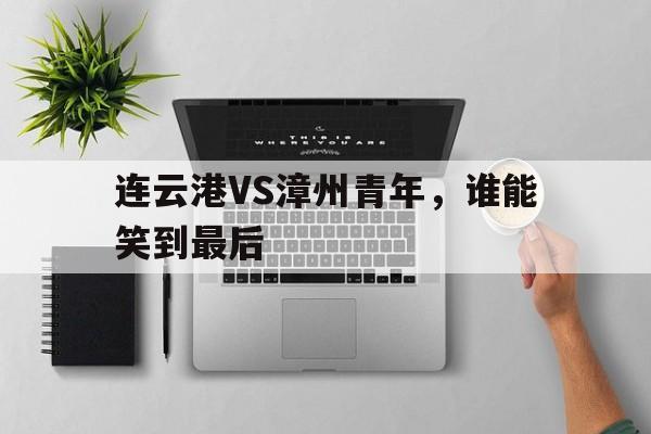 华体会app-连云港VS漳州青年，谁能笑到最后