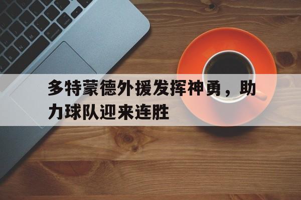 华体会app-多特蒙德外援发挥神勇，助力球队迎来连胜