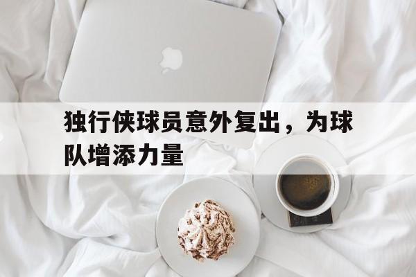 独行侠球员意外复出，为球队增添力量