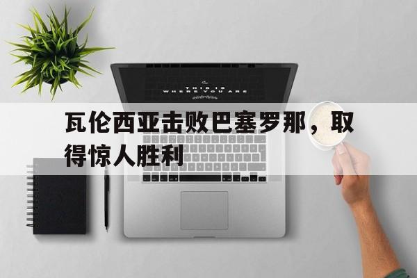 华体会app-瓦伦西亚击败巴塞罗那，取得惊人胜利