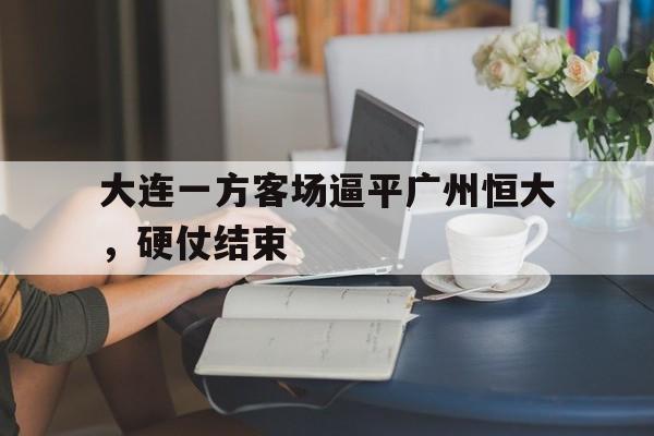 华体会app-大连一方客场逼平广州恒大，硬仗结束